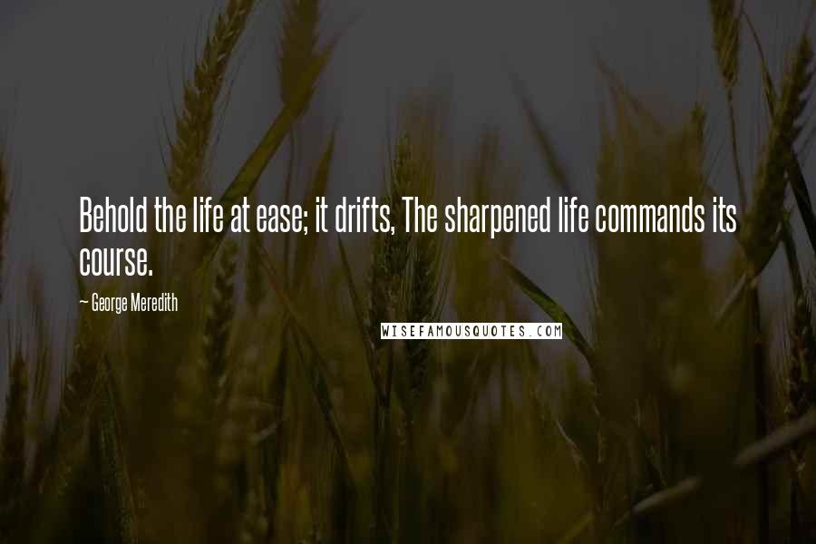 George Meredith Quotes: Behold the life at ease; it drifts, The sharpened life commands its course.