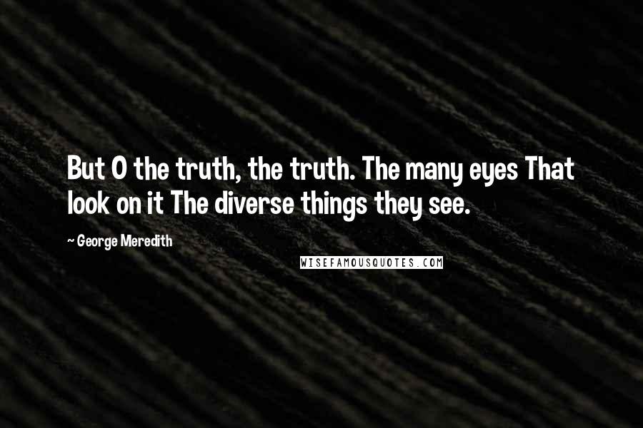 George Meredith Quotes: But O the truth, the truth. The many eyes That look on it The diverse things they see.