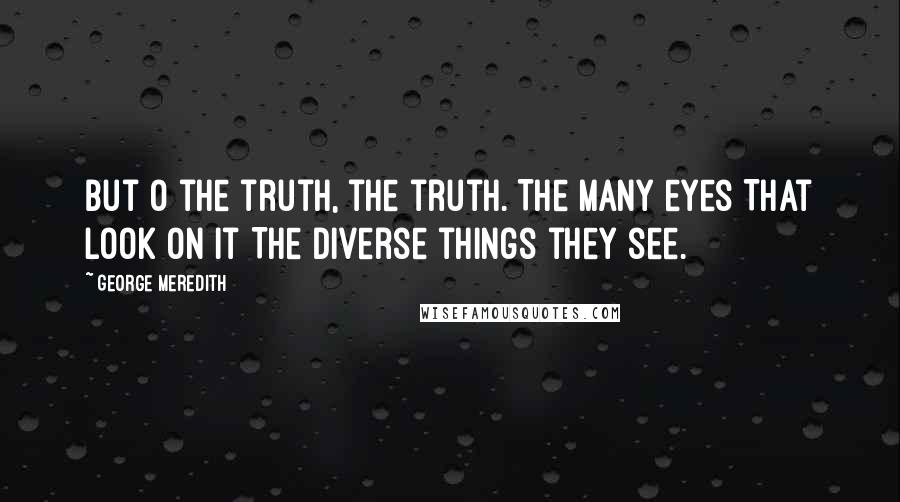 George Meredith Quotes: But O the truth, the truth. The many eyes That look on it The diverse things they see.