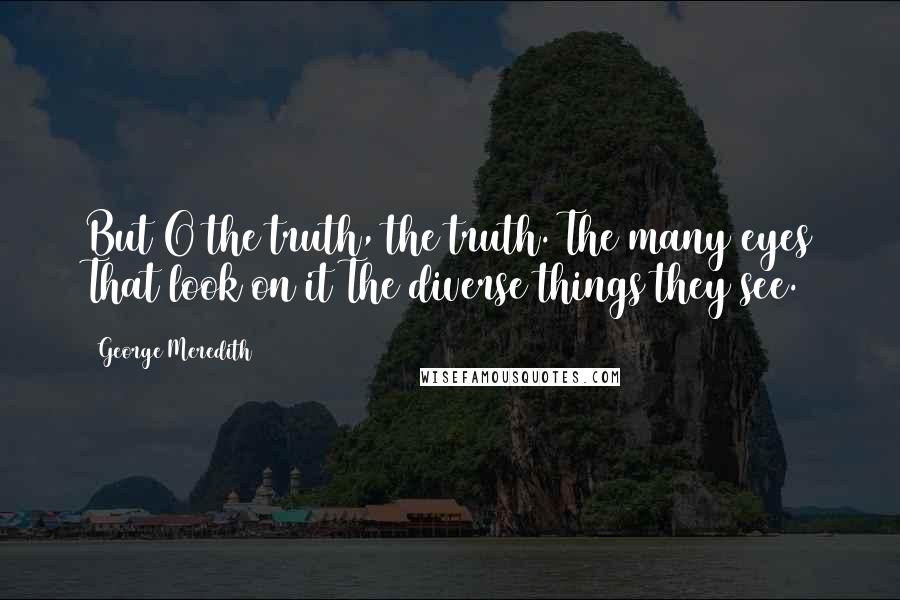 George Meredith Quotes: But O the truth, the truth. The many eyes That look on it The diverse things they see.