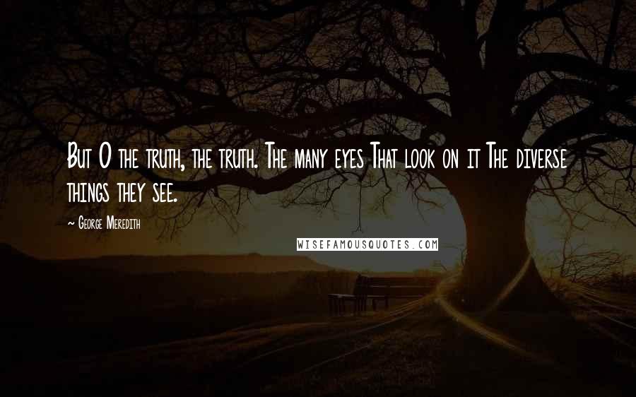 George Meredith Quotes: But O the truth, the truth. The many eyes That look on it The diverse things they see.