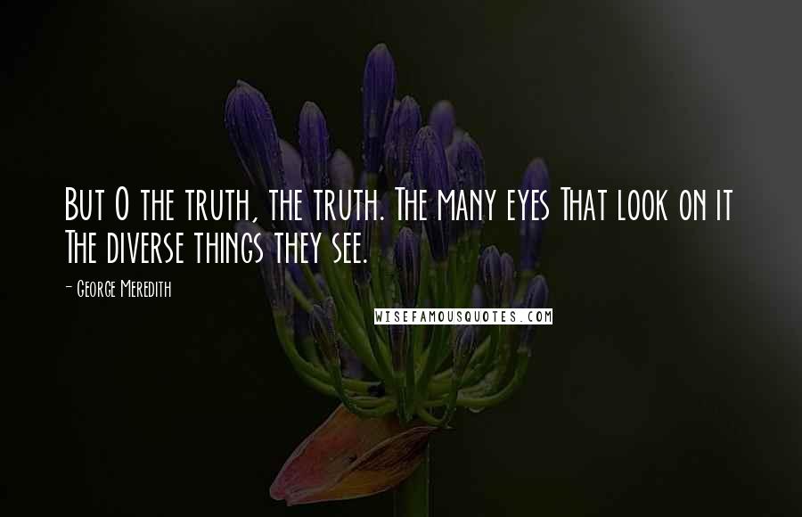 George Meredith Quotes: But O the truth, the truth. The many eyes That look on it The diverse things they see.