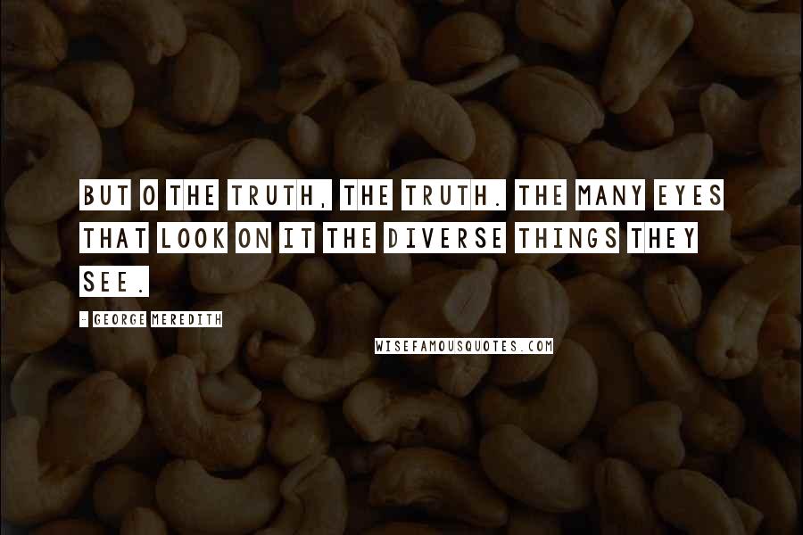 George Meredith Quotes: But O the truth, the truth. The many eyes That look on it The diverse things they see.