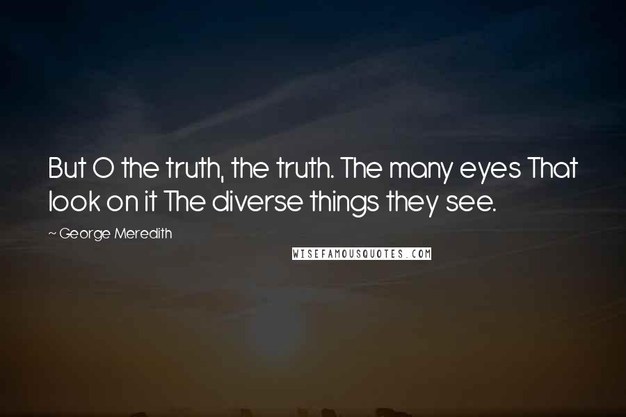 George Meredith Quotes: But O the truth, the truth. The many eyes That look on it The diverse things they see.