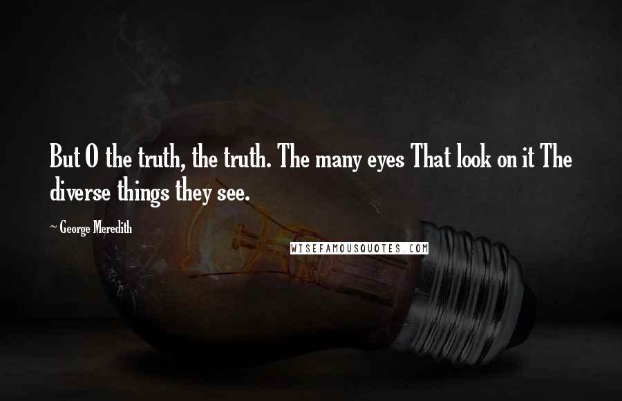 George Meredith Quotes: But O the truth, the truth. The many eyes That look on it The diverse things they see.