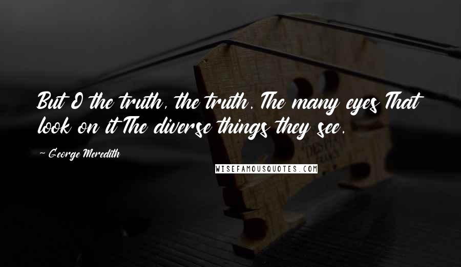 George Meredith Quotes: But O the truth, the truth. The many eyes That look on it The diverse things they see.