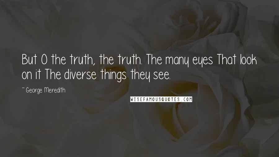 George Meredith Quotes: But O the truth, the truth. The many eyes That look on it The diverse things they see.