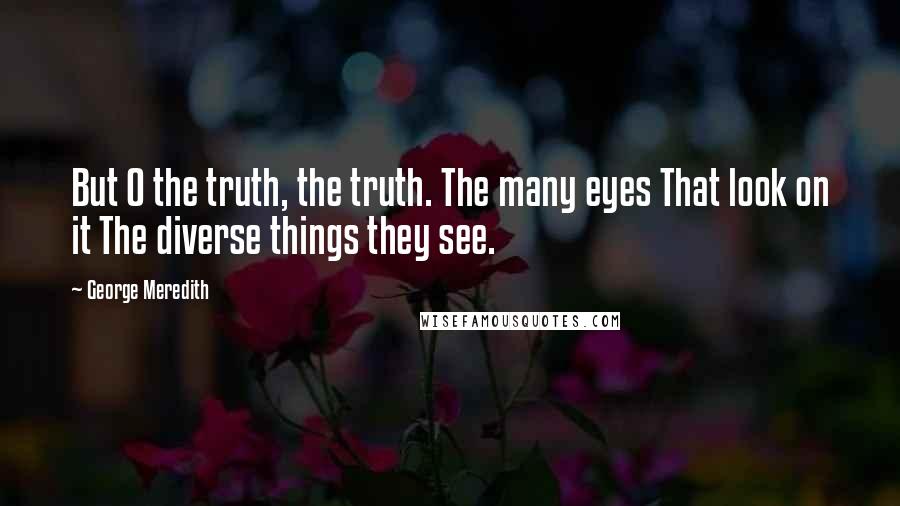 George Meredith Quotes: But O the truth, the truth. The many eyes That look on it The diverse things they see.