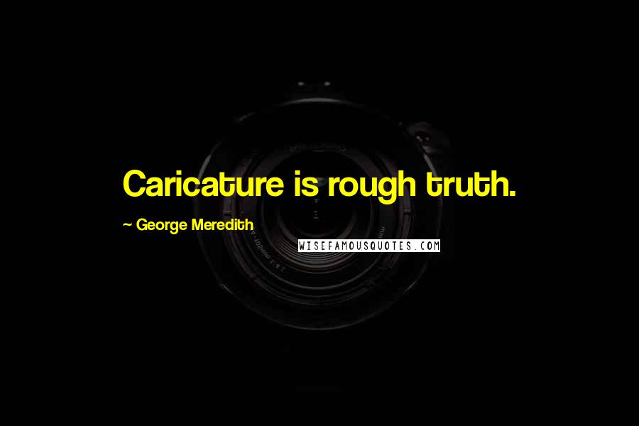 George Meredith Quotes: Caricature is rough truth.