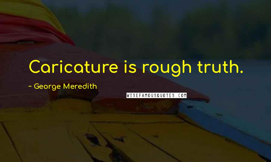George Meredith Quotes: Caricature is rough truth.