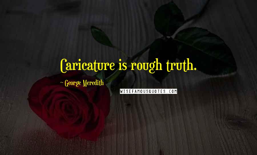 George Meredith Quotes: Caricature is rough truth.