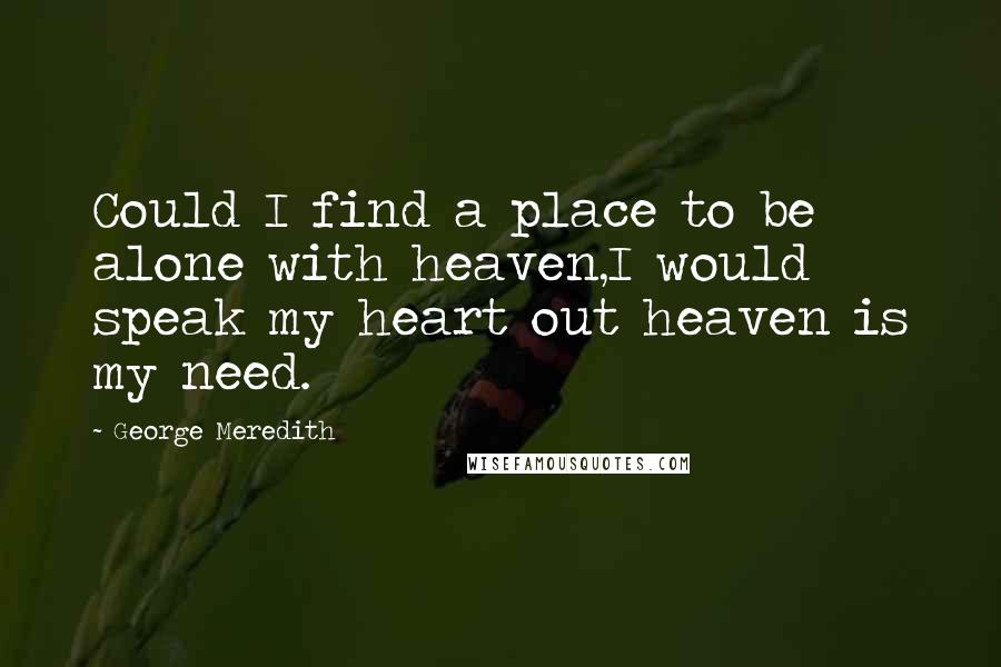 George Meredith Quotes: Could I find a place to be alone with heaven,I would speak my heart out heaven is my need.