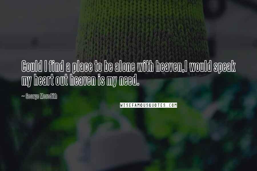 George Meredith Quotes: Could I find a place to be alone with heaven,I would speak my heart out heaven is my need.