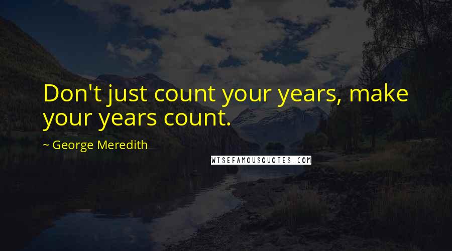 George Meredith Quotes: Don't just count your years, make your years count.