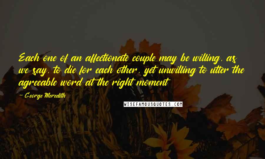 George Meredith Quotes: Each one of an affectionate couple may be willing, as we say, to die for each other, yet unwilling to utter the agreeable word at the right moment