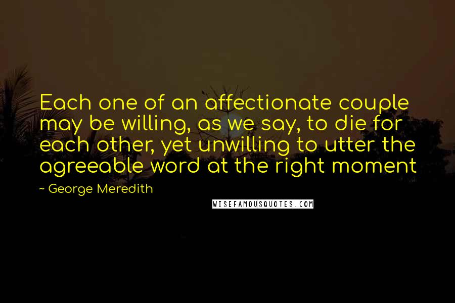 George Meredith Quotes: Each one of an affectionate couple may be willing, as we say, to die for each other, yet unwilling to utter the agreeable word at the right moment