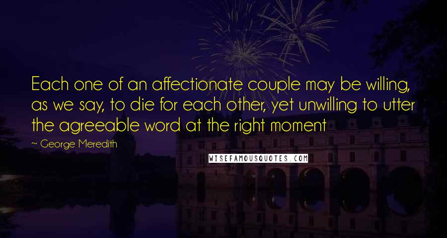 George Meredith Quotes: Each one of an affectionate couple may be willing, as we say, to die for each other, yet unwilling to utter the agreeable word at the right moment