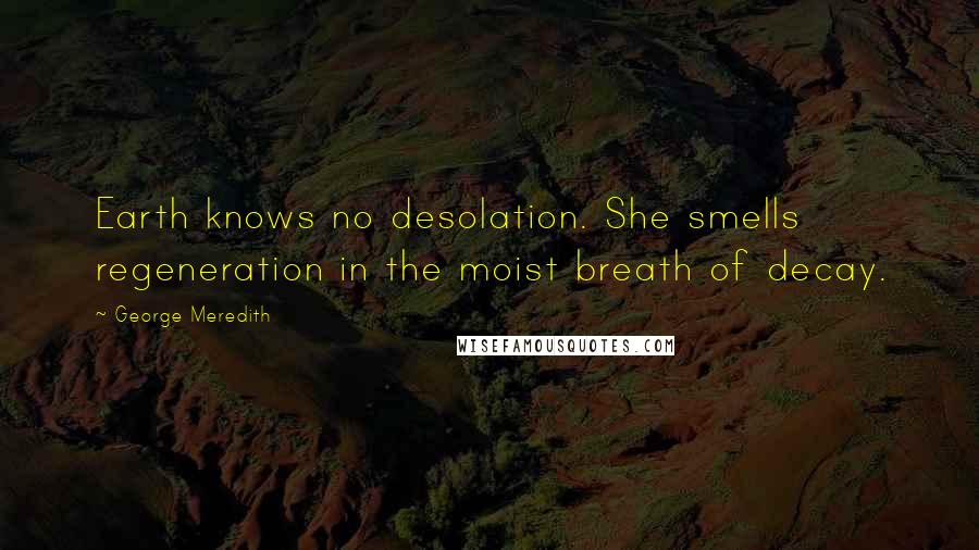 George Meredith Quotes: Earth knows no desolation. She smells regeneration in the moist breath of decay.