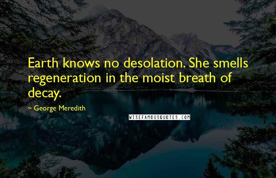 George Meredith Quotes: Earth knows no desolation. She smells regeneration in the moist breath of decay.