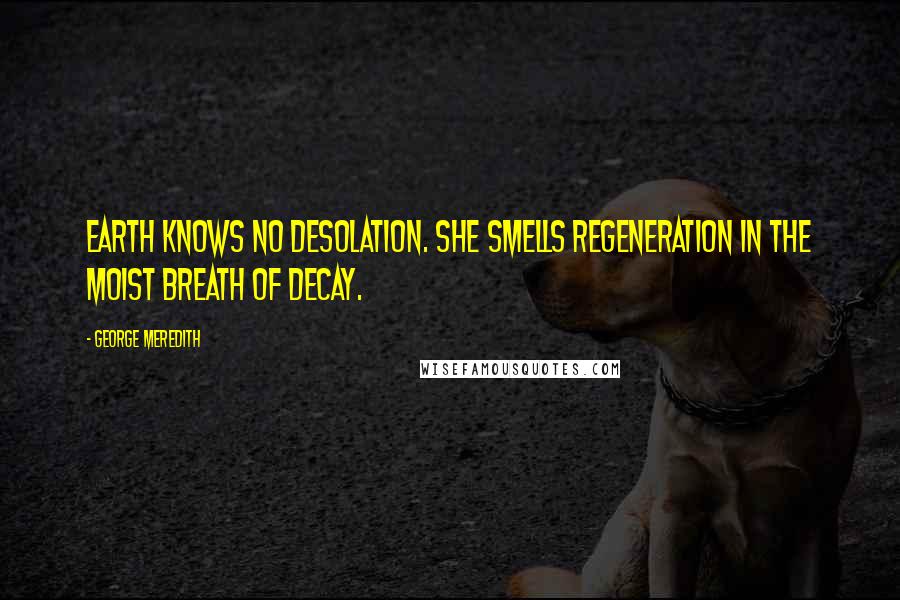 George Meredith Quotes: Earth knows no desolation. She smells regeneration in the moist breath of decay.