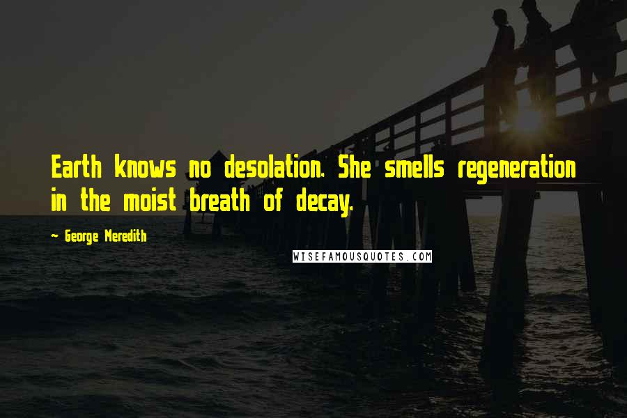 George Meredith Quotes: Earth knows no desolation. She smells regeneration in the moist breath of decay.