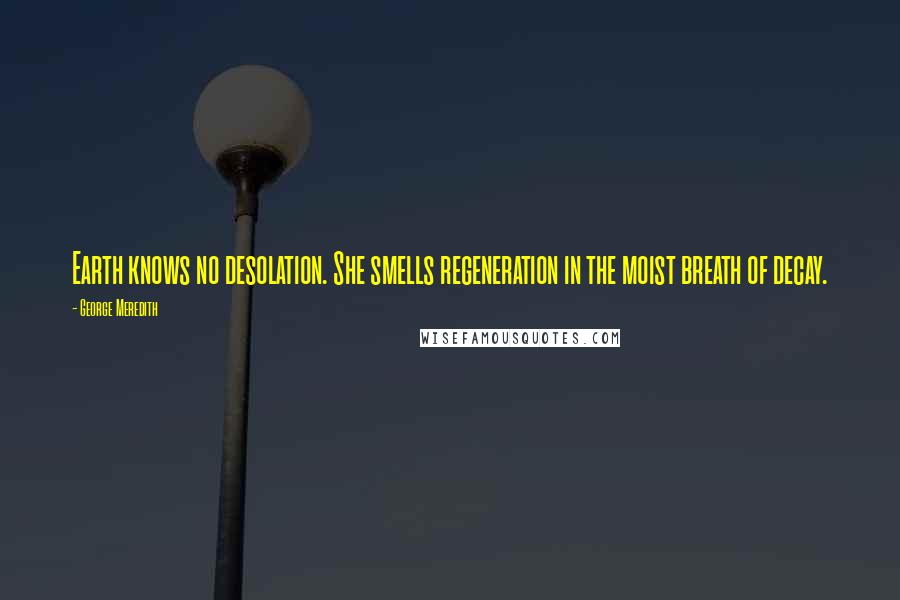 George Meredith Quotes: Earth knows no desolation. She smells regeneration in the moist breath of decay.