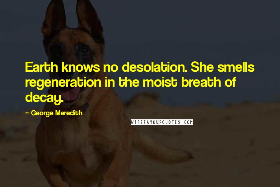 George Meredith Quotes: Earth knows no desolation. She smells regeneration in the moist breath of decay.