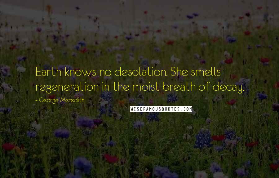 George Meredith Quotes: Earth knows no desolation. She smells regeneration in the moist breath of decay.