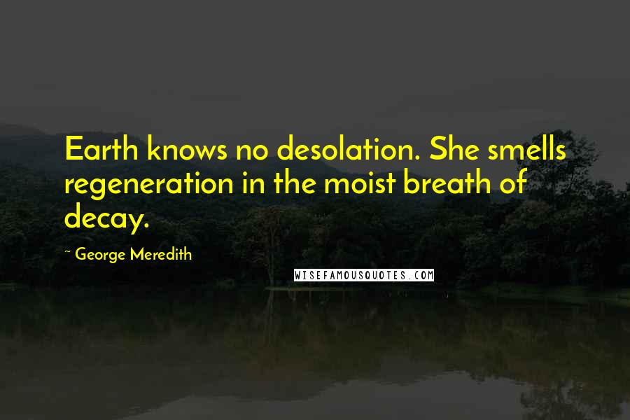 George Meredith Quotes: Earth knows no desolation. She smells regeneration in the moist breath of decay.