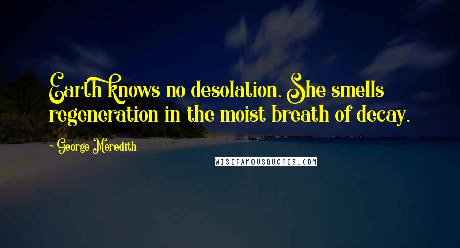 George Meredith Quotes: Earth knows no desolation. She smells regeneration in the moist breath of decay.