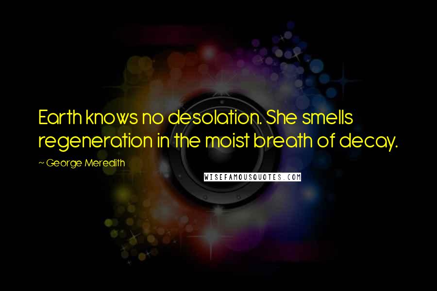 George Meredith Quotes: Earth knows no desolation. She smells regeneration in the moist breath of decay.