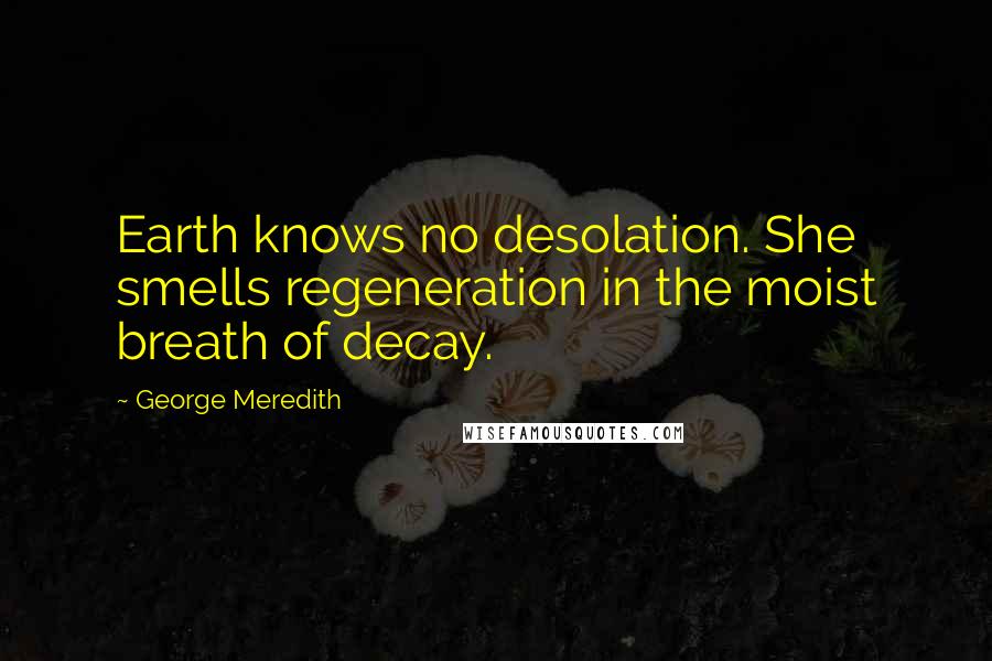 George Meredith Quotes: Earth knows no desolation. She smells regeneration in the moist breath of decay.