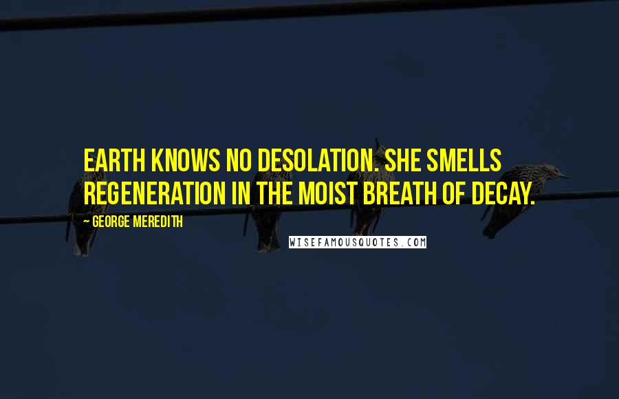 George Meredith Quotes: Earth knows no desolation. She smells regeneration in the moist breath of decay.