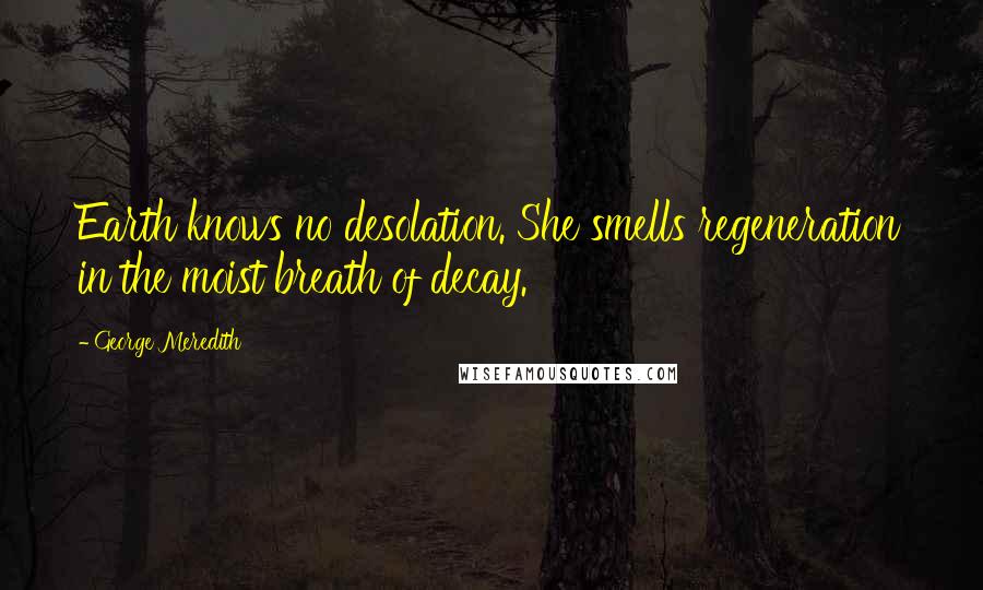 George Meredith Quotes: Earth knows no desolation. She smells regeneration in the moist breath of decay.