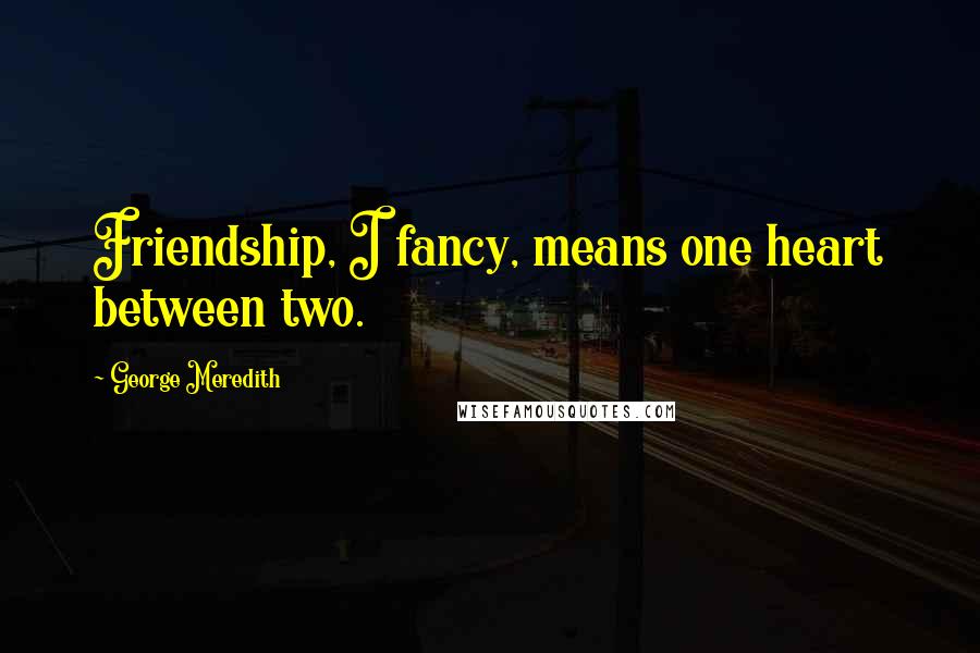 George Meredith Quotes: Friendship, I fancy, means one heart between two.