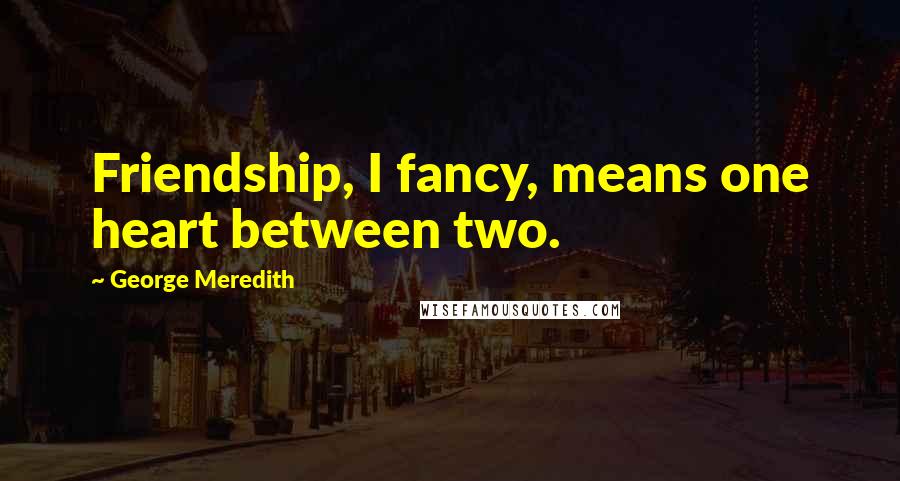 George Meredith Quotes: Friendship, I fancy, means one heart between two.