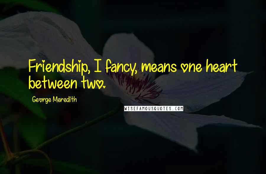 George Meredith Quotes: Friendship, I fancy, means one heart between two.