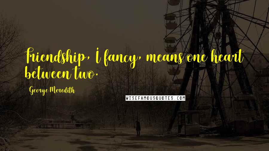 George Meredith Quotes: Friendship, I fancy, means one heart between two.