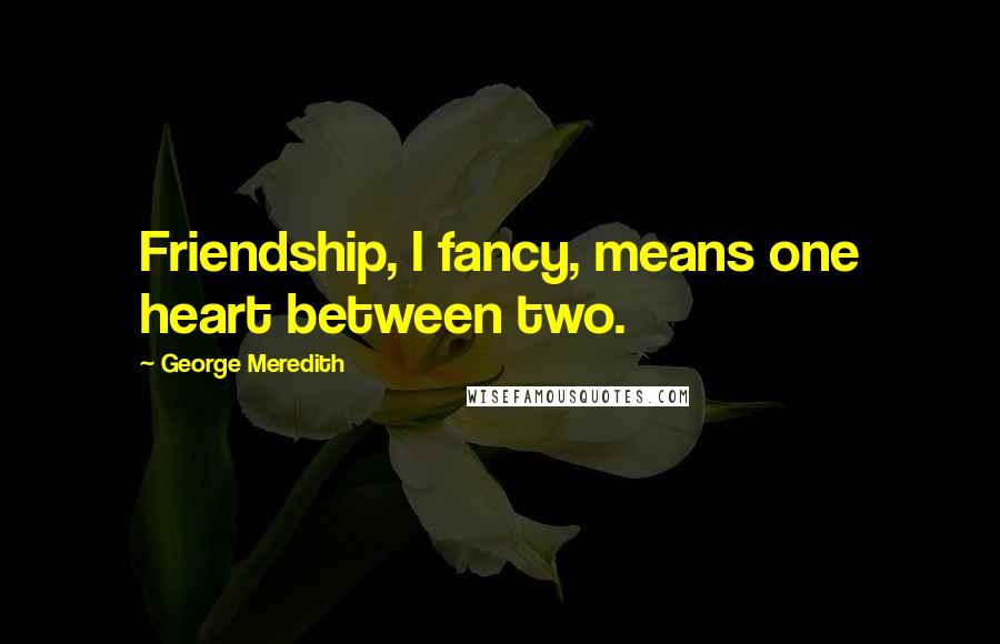 George Meredith Quotes: Friendship, I fancy, means one heart between two.