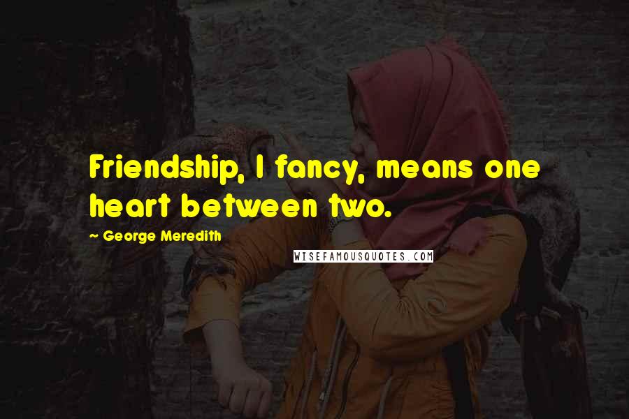 George Meredith Quotes: Friendship, I fancy, means one heart between two.