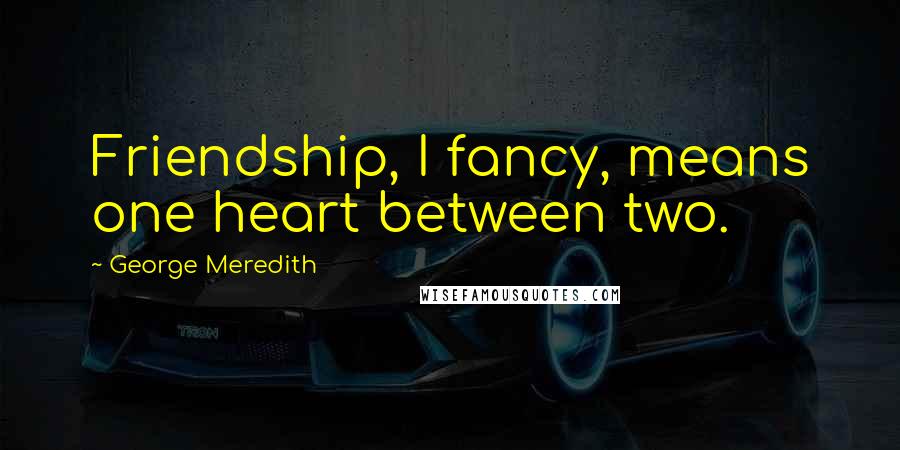 George Meredith Quotes: Friendship, I fancy, means one heart between two.