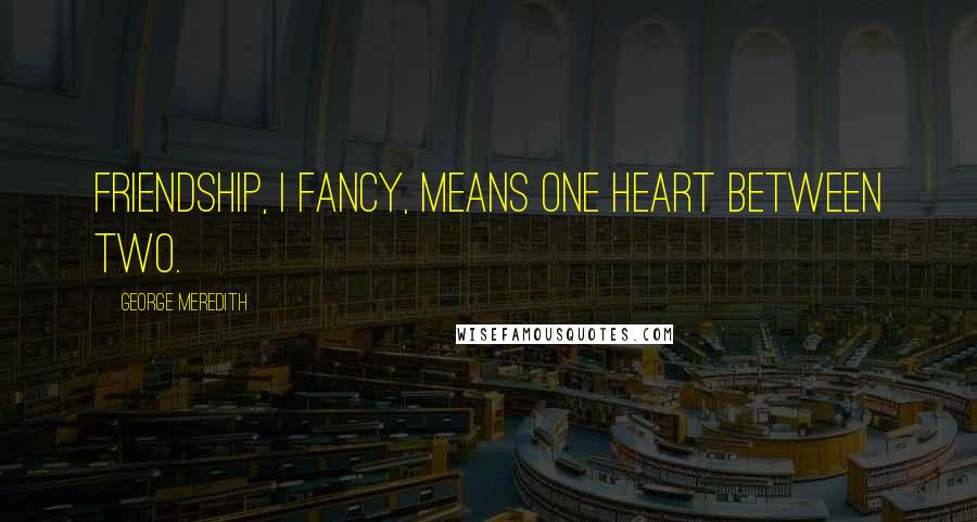 George Meredith Quotes: Friendship, I fancy, means one heart between two.