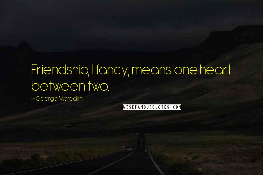 George Meredith Quotes: Friendship, I fancy, means one heart between two.