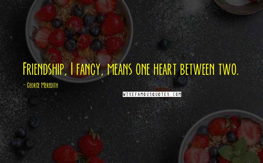 George Meredith Quotes: Friendship, I fancy, means one heart between two.