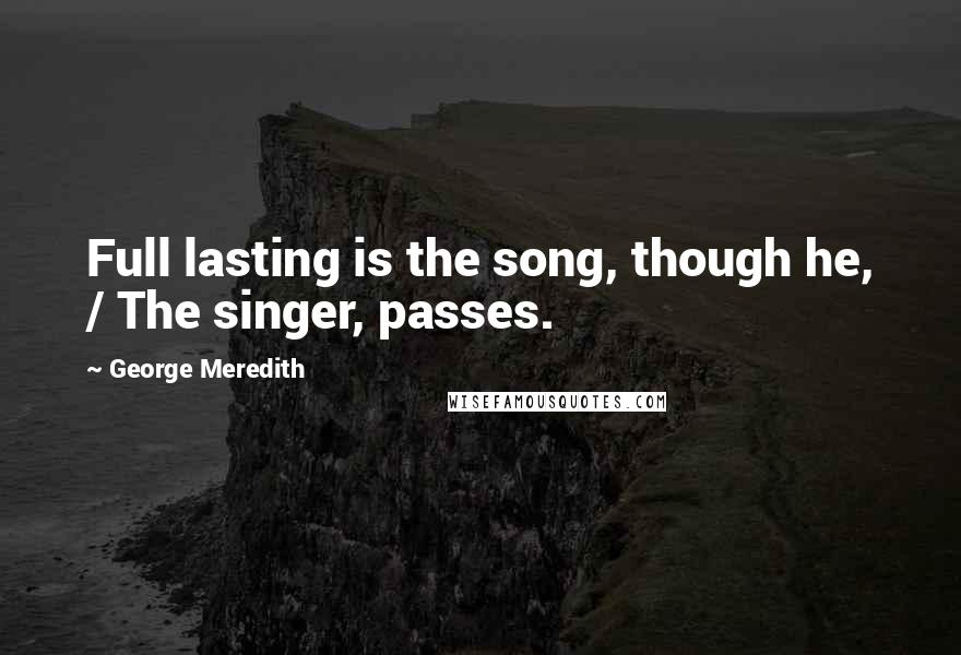 George Meredith Quotes: Full lasting is the song, though he, / The singer, passes.