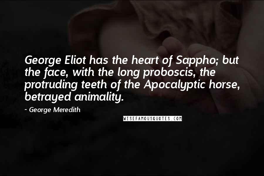 George Meredith Quotes: George Eliot has the heart of Sappho; but the face, with the long proboscis, the protruding teeth of the Apocalyptic horse, betrayed animality.