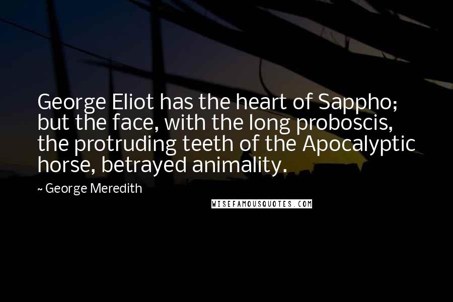 George Meredith Quotes: George Eliot has the heart of Sappho; but the face, with the long proboscis, the protruding teeth of the Apocalyptic horse, betrayed animality.