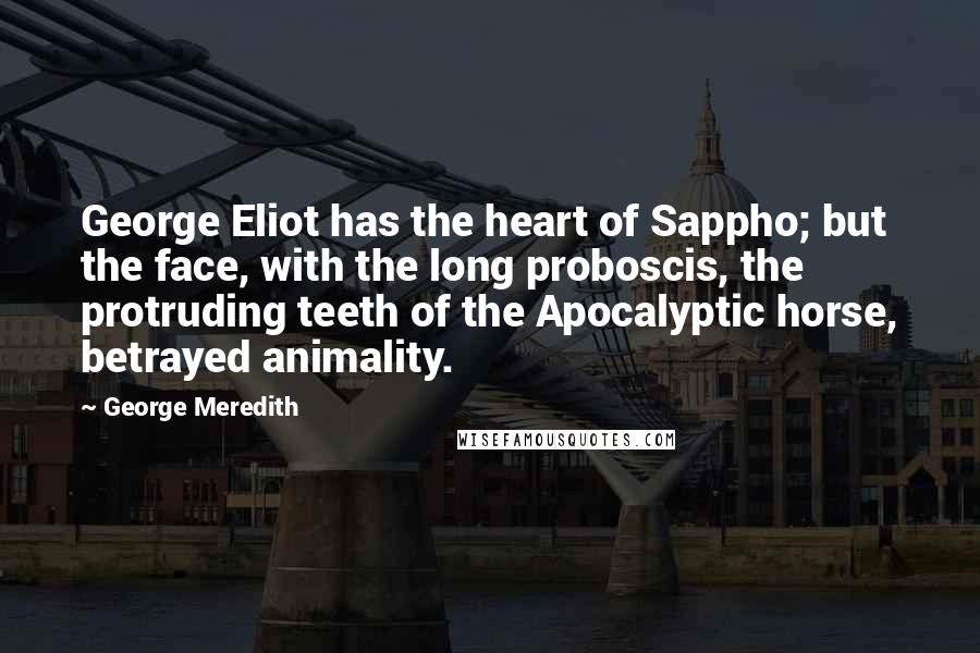 George Meredith Quotes: George Eliot has the heart of Sappho; but the face, with the long proboscis, the protruding teeth of the Apocalyptic horse, betrayed animality.