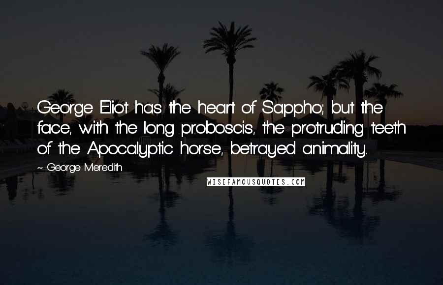 George Meredith Quotes: George Eliot has the heart of Sappho; but the face, with the long proboscis, the protruding teeth of the Apocalyptic horse, betrayed animality.