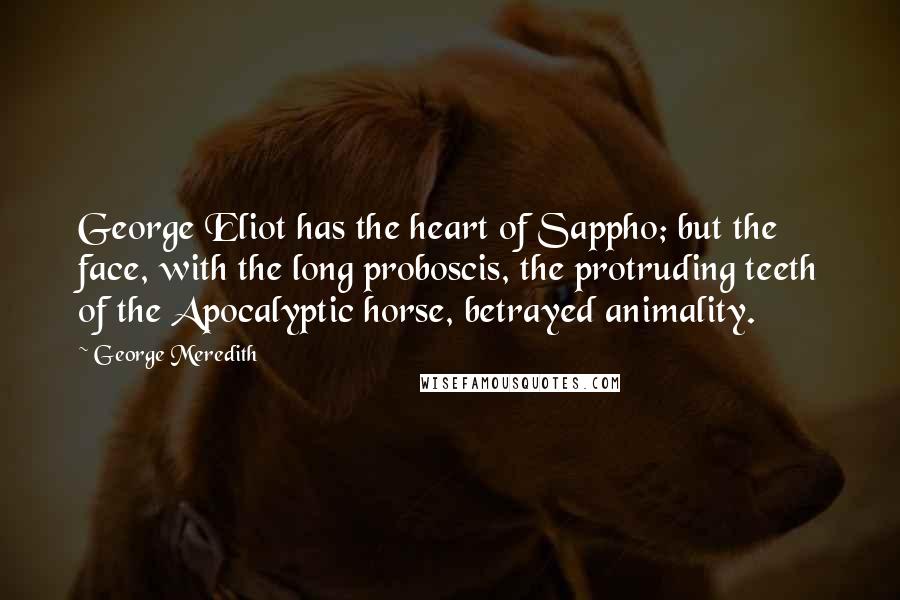 George Meredith Quotes: George Eliot has the heart of Sappho; but the face, with the long proboscis, the protruding teeth of the Apocalyptic horse, betrayed animality.